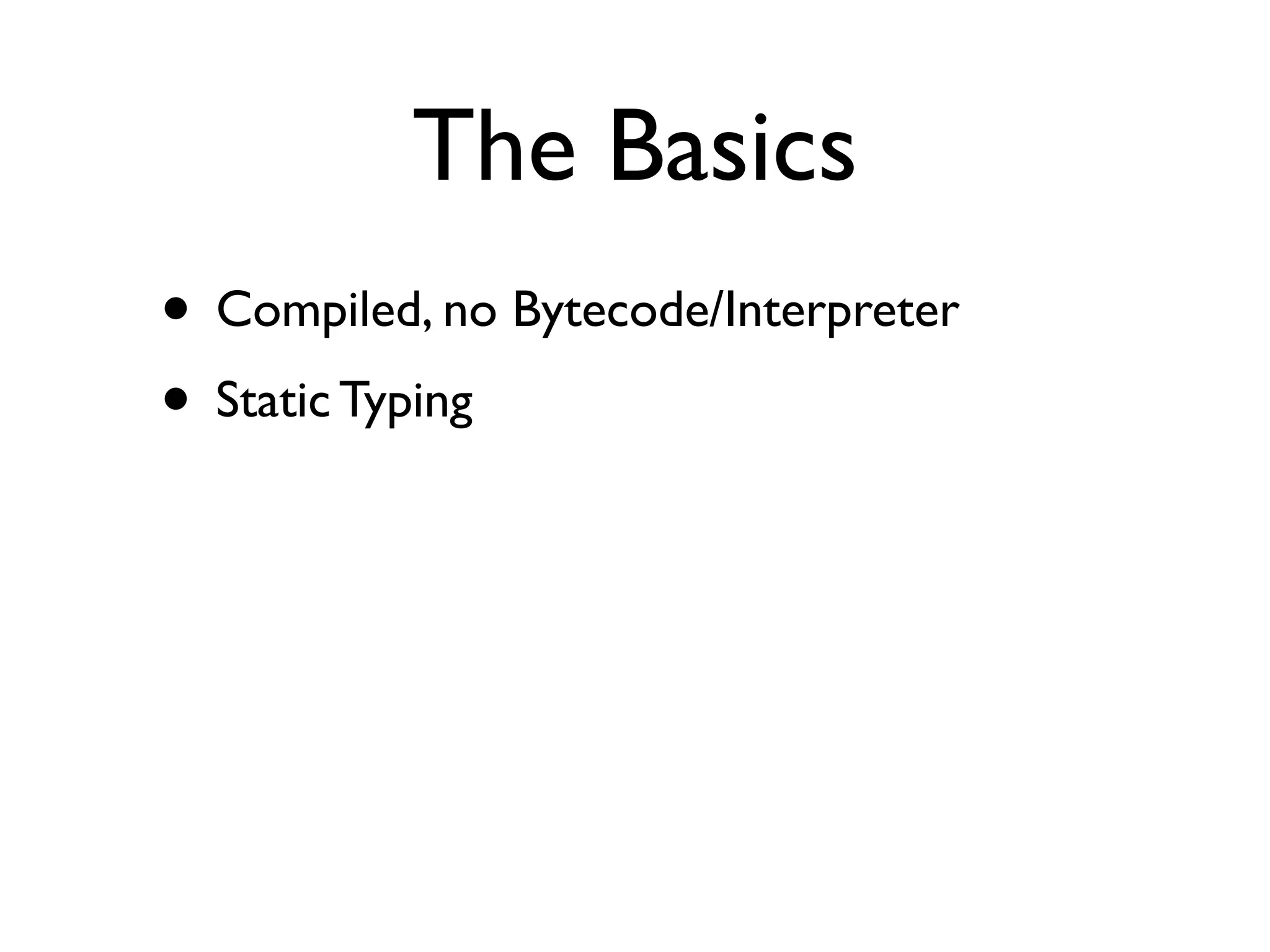 The Basics
• Compiled, no Bytecode/Interpreter
• Static Typing
 