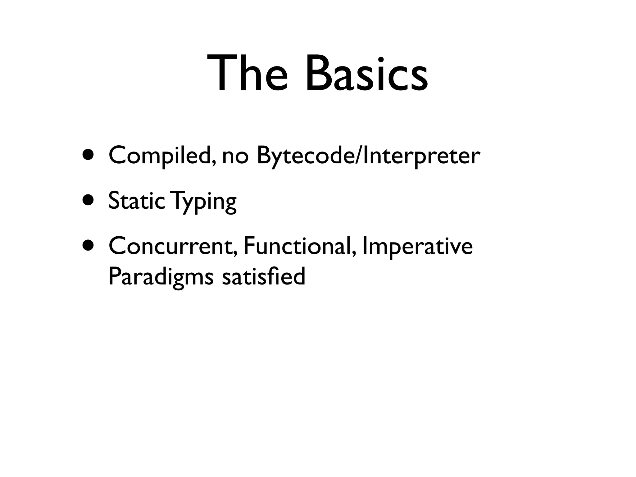 The Basics
• Compiled, no Bytecode/Interpreter
• Static Typing
• Concurrent, Functional, Imperative
  Paradigms satisﬁed
 