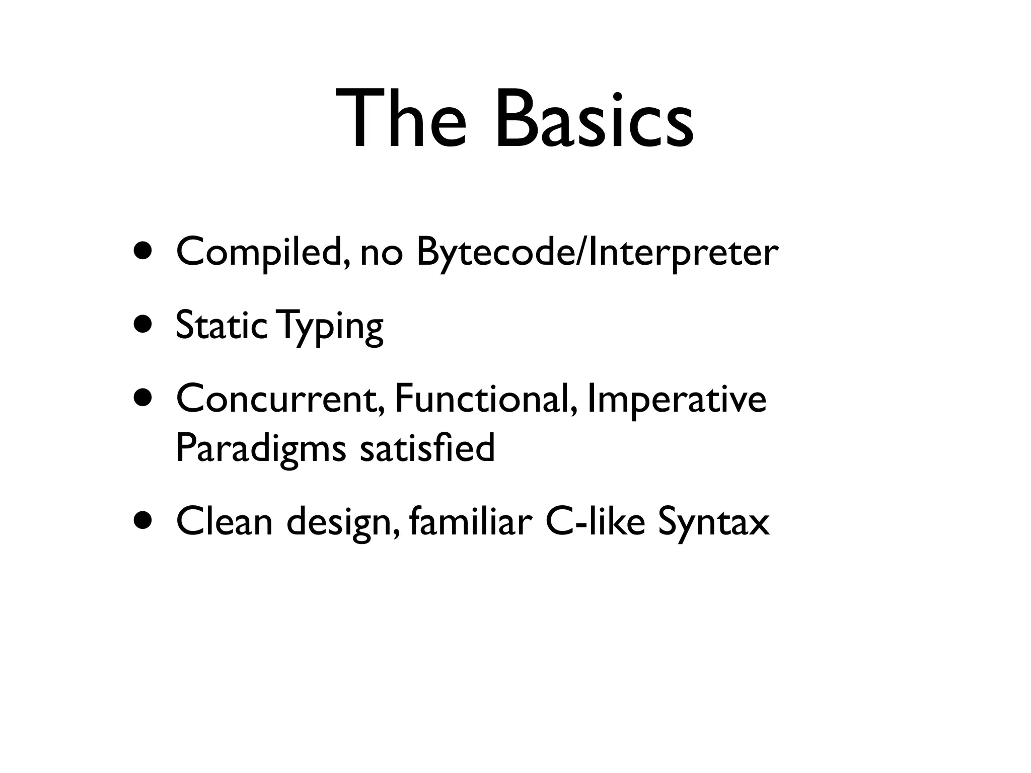 The Basics
• Compiled, no Bytecode/Interpreter
• Static Typing
• Concurrent, Functional, Imperative
  Paradigms satisﬁed
• Clean design, familiar C-like Syntax
 