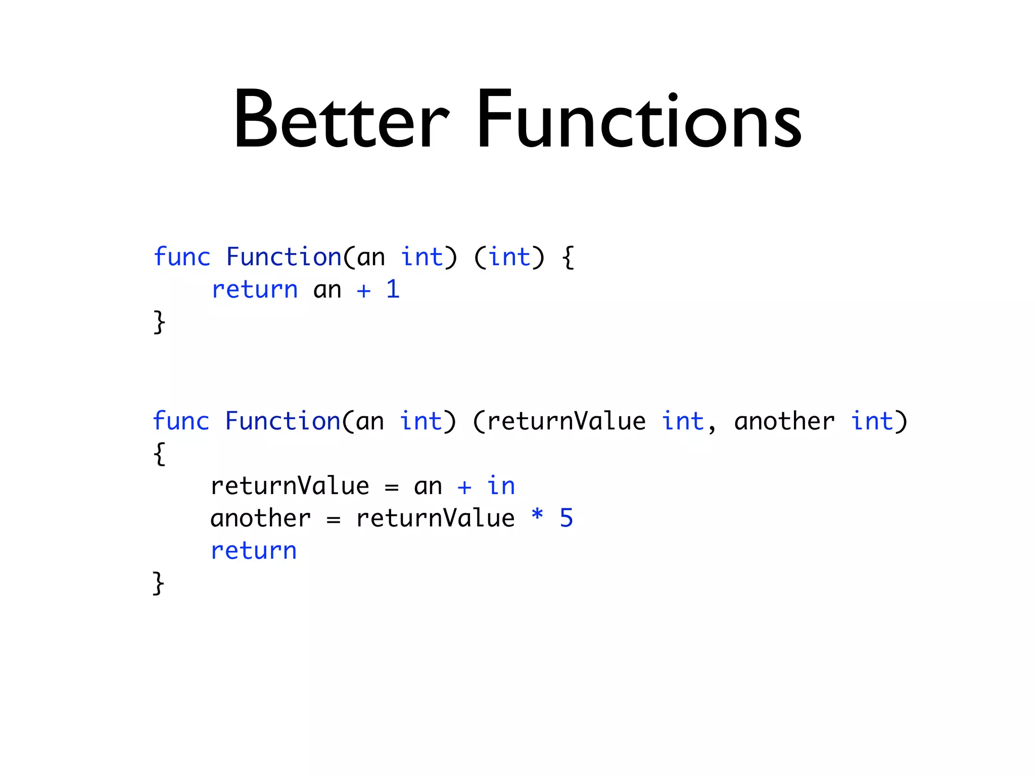 Better Functions
func Function(an int) (int) {
    return an + 1
}



func Function(an int) (returnValue int, another int)
{
    returnValue = an + in
    another = returnValue * 5
    return
}
 