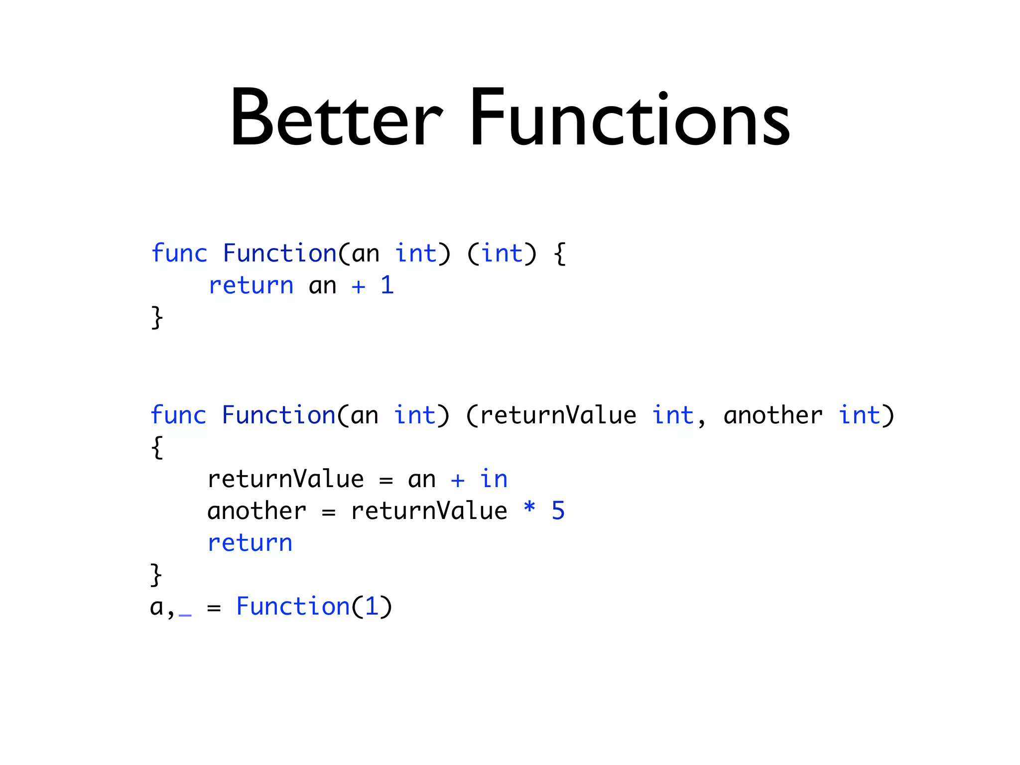 Better Functions
func Function(an int) (int) {
    return an + 1
}



func Function(an int) (returnValue int, another int)
{
    returnValue = an + in
    another = returnValue * 5
    return
}
a,_ = Function(1)
 