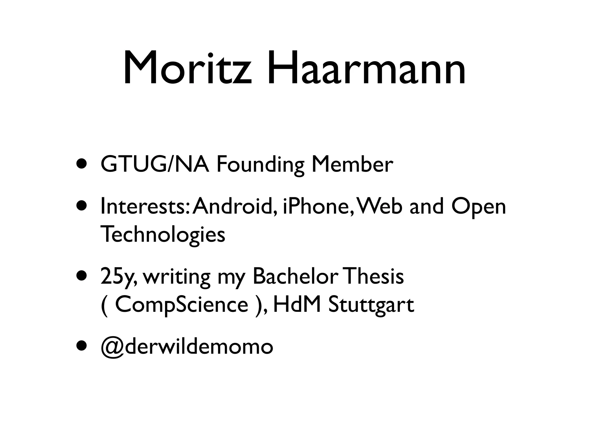 Moritz Haarmann
• GTUG/NA Founding Member
• Interests: Android, iPhone, Web and Open
  Technologies
• 25y, writing my Bachelor Thesis
  ( CompScience ), HdM Stuttgart
• @derwildemomo
 