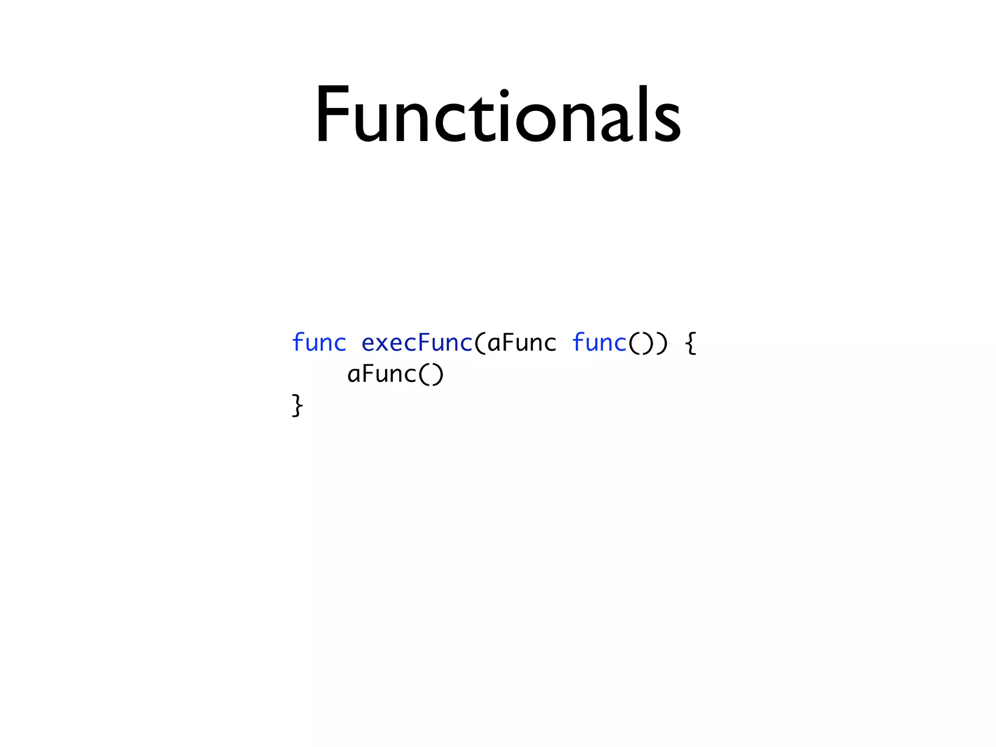 Functionals

func execFunc(aFunc func()) {
    aFunc()
}
 