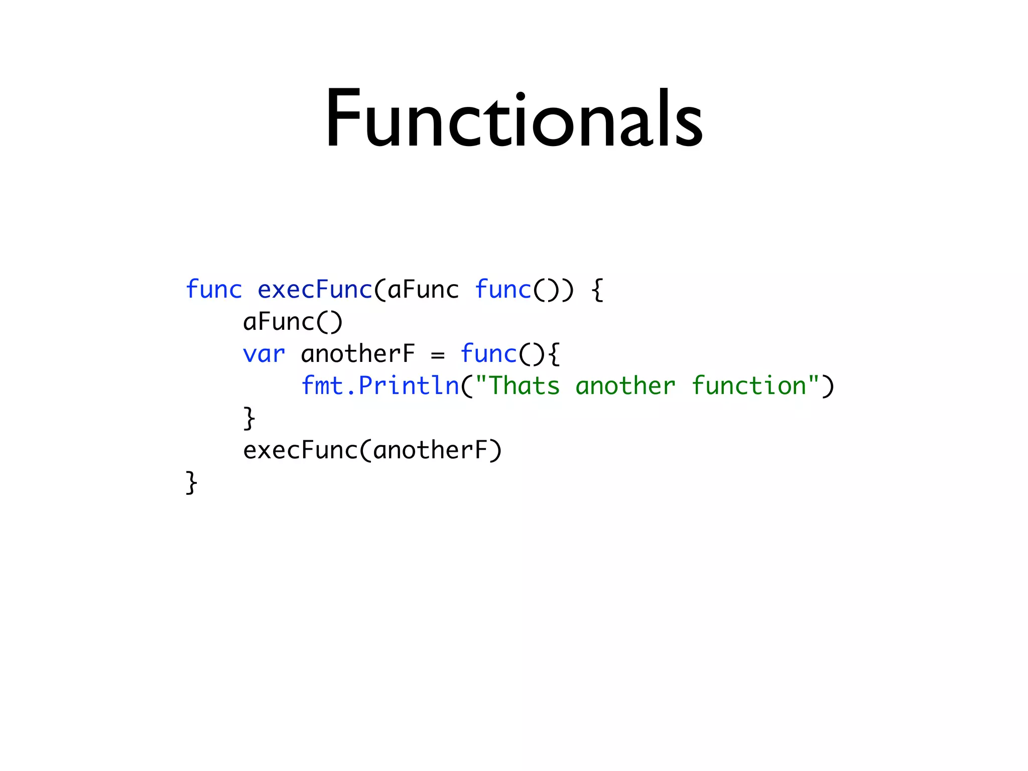 Functionals
func execFunc(aFunc func()) {
    aFunc()
    var anotherF = func(){
        fmt.Println("Thats another function")
    }
    execFunc(anotherF)
}
 