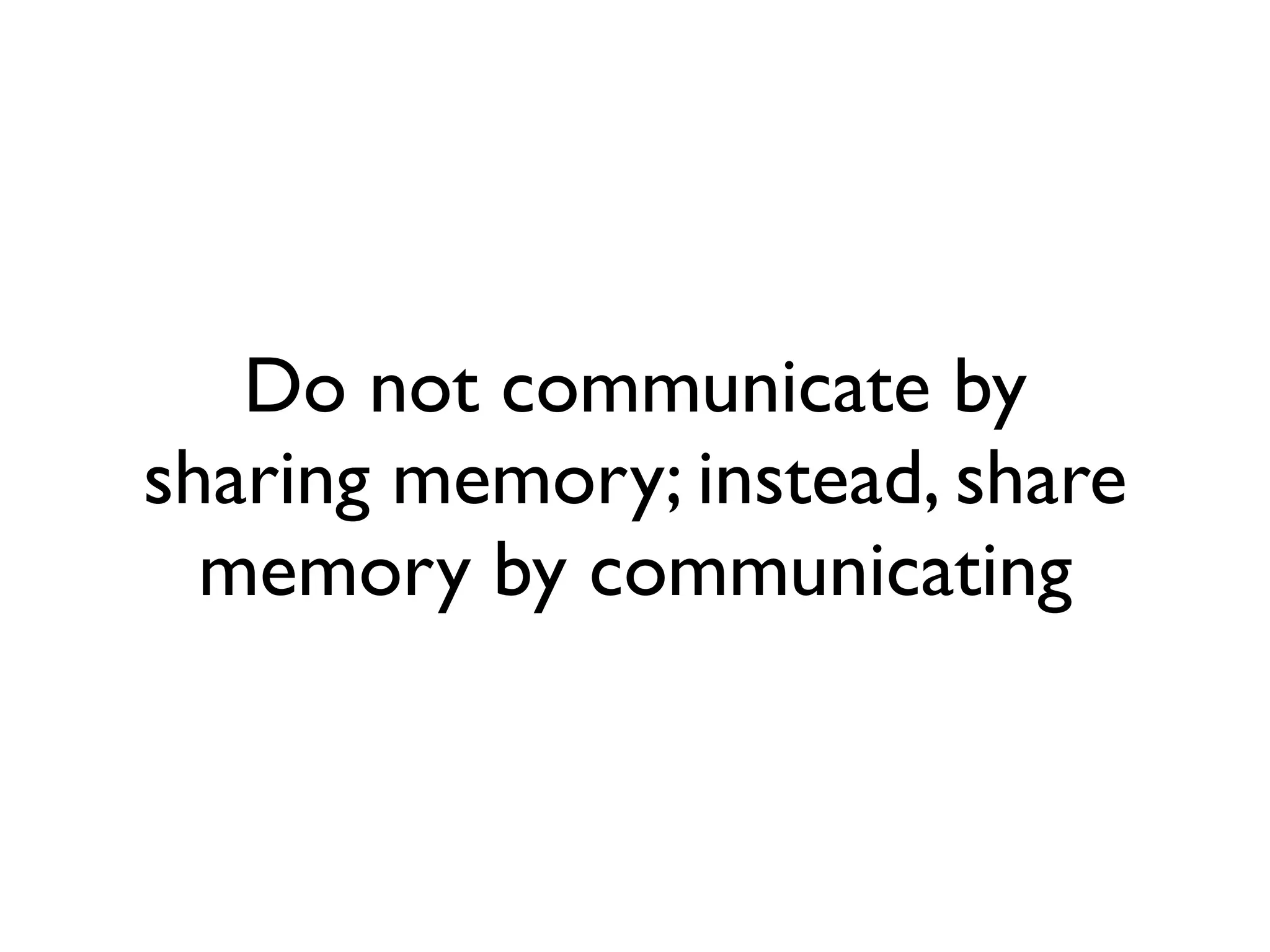 Do not communicate by
sharing memory; instead, share
  memory by communicating
 