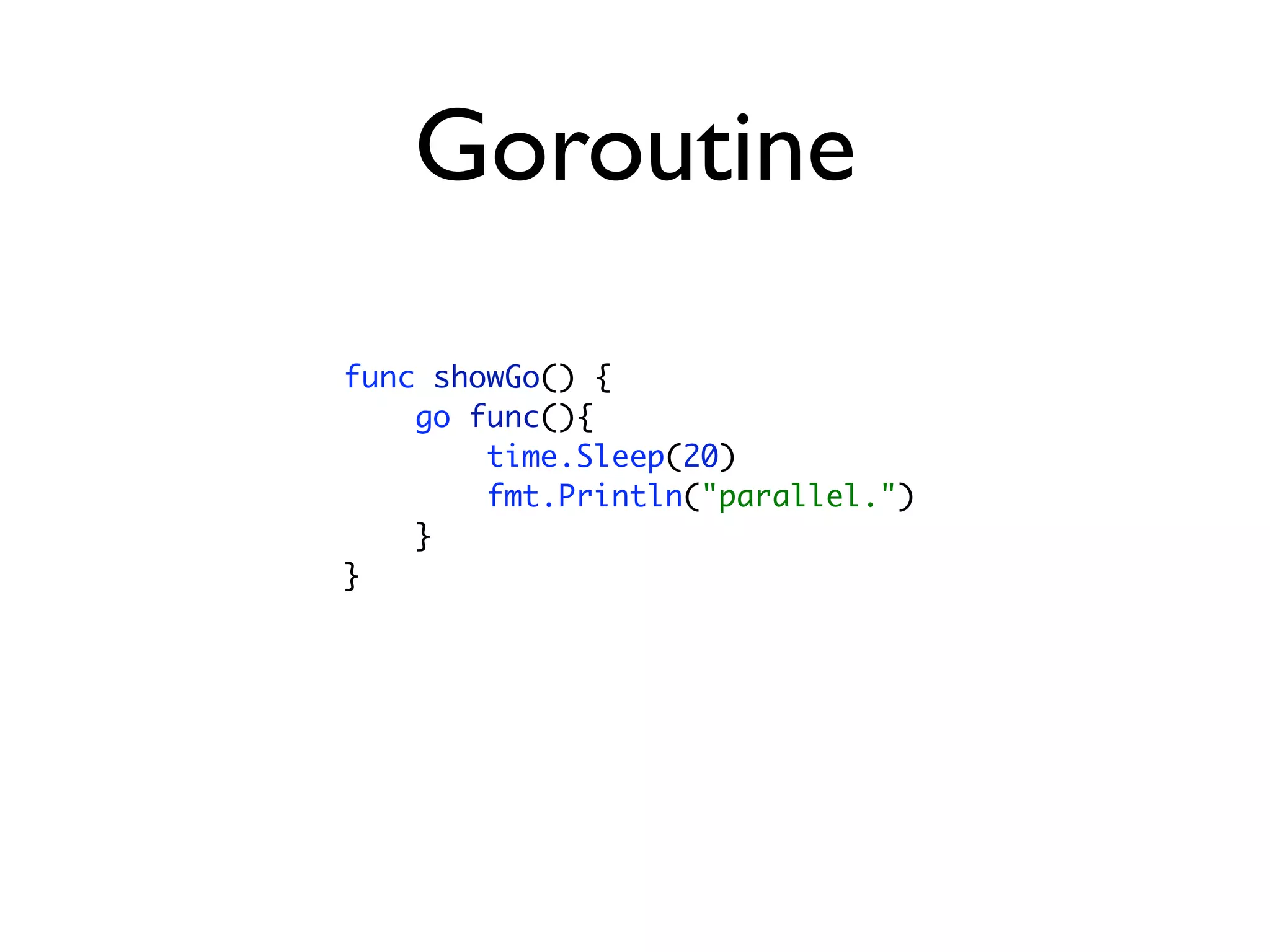 Goroutine
func showGo() {
    go func(){
        time.Sleep(20)
        fmt.Println("parallel.")
    }
}
 