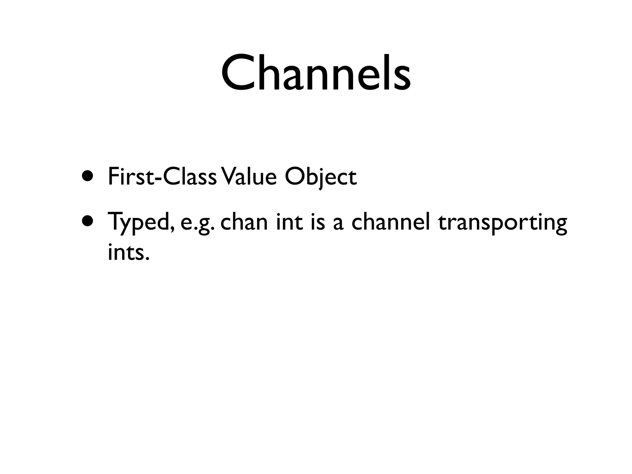 Channels
• First-Class Value Object
• Typed, e.g. chan int is a channel transporting
  ints.
 