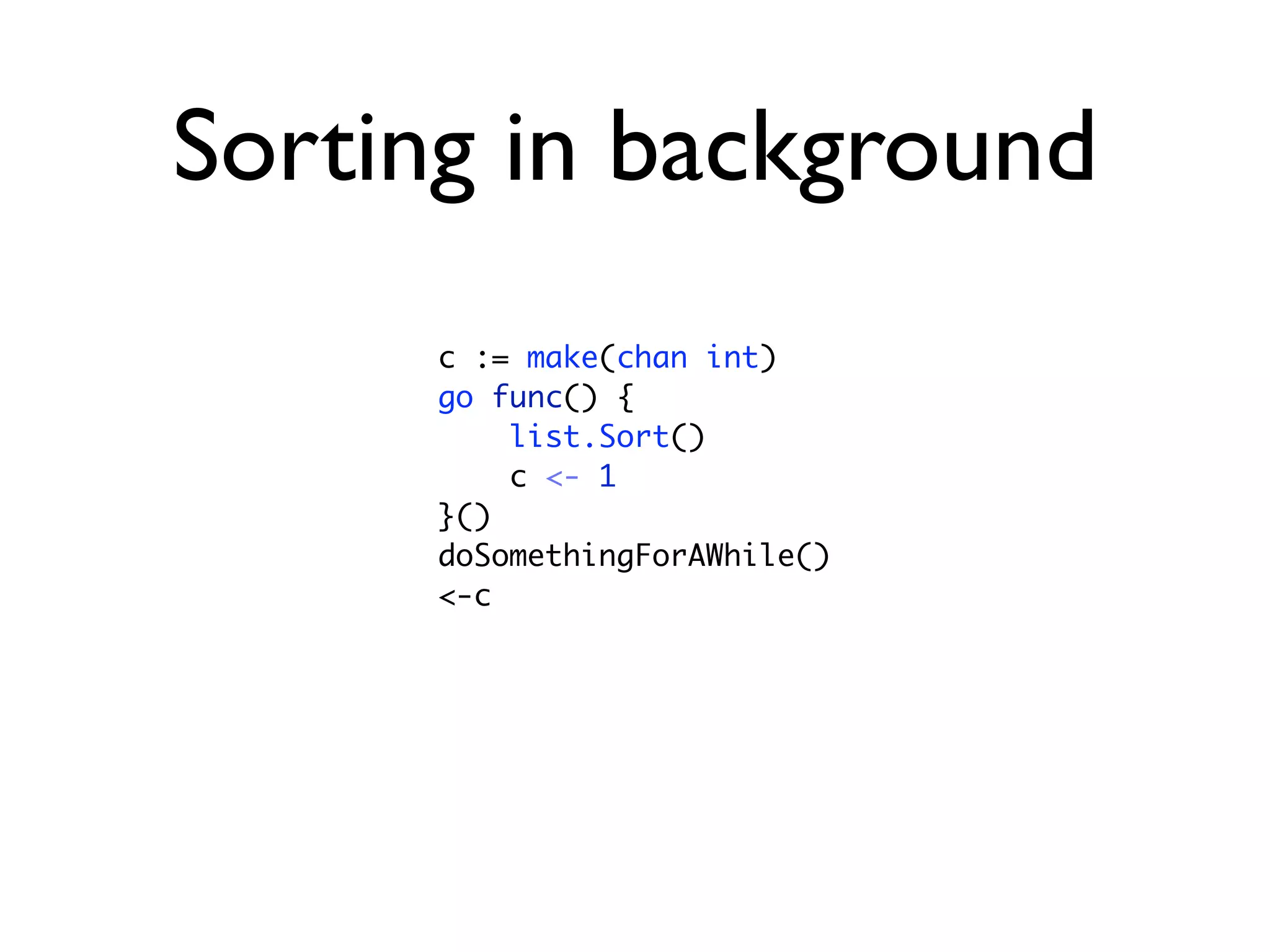Sorting in background
      c := make(chan int)
      go func() {
          list.Sort()
          c <- 1
      }()
      doSomethingForAWhile()
      <-c
 