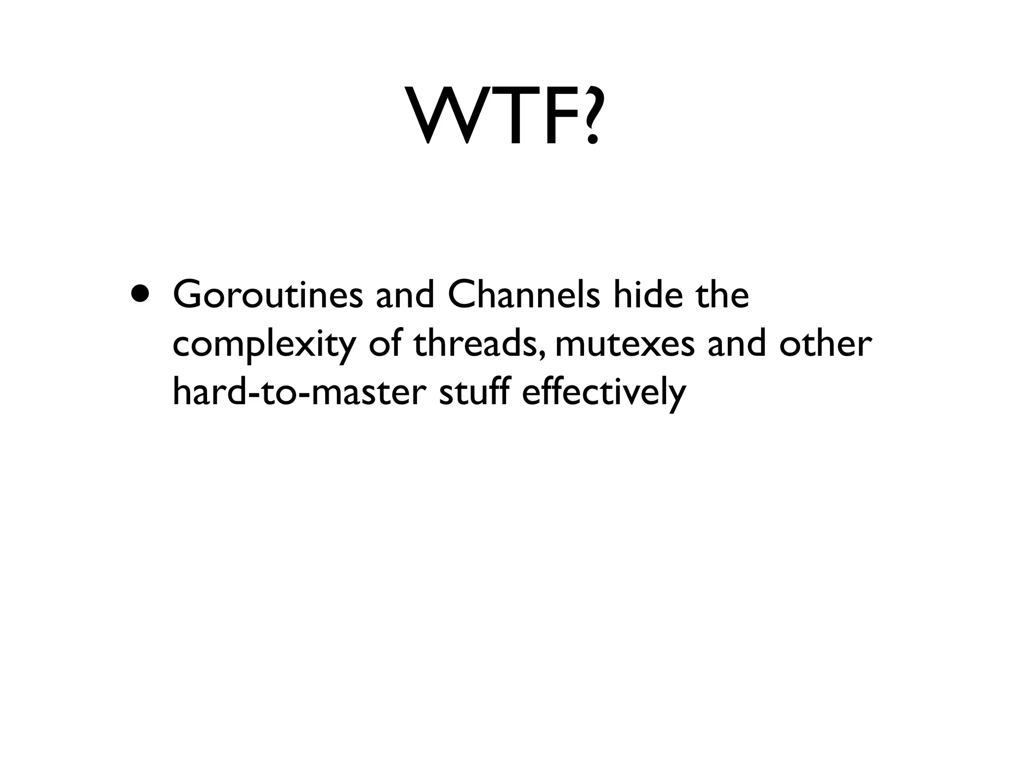 WTF?

• Goroutines and Channels hide the
  complexity of threads, mutexes and other
  hard-to-master stuff effectively
 