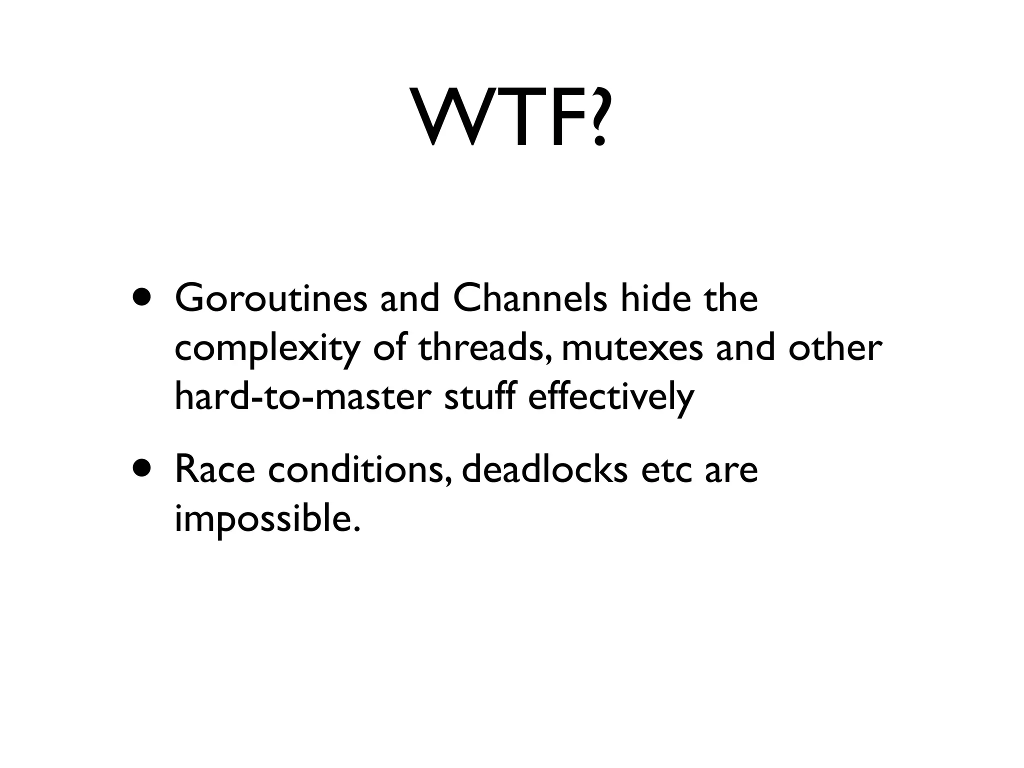 WTF?

• Goroutines and Channels hide the
  complexity of threads, mutexes and other
  hard-to-master stuff effectively
• Race conditions, deadlocks etc are
  impossible.
 