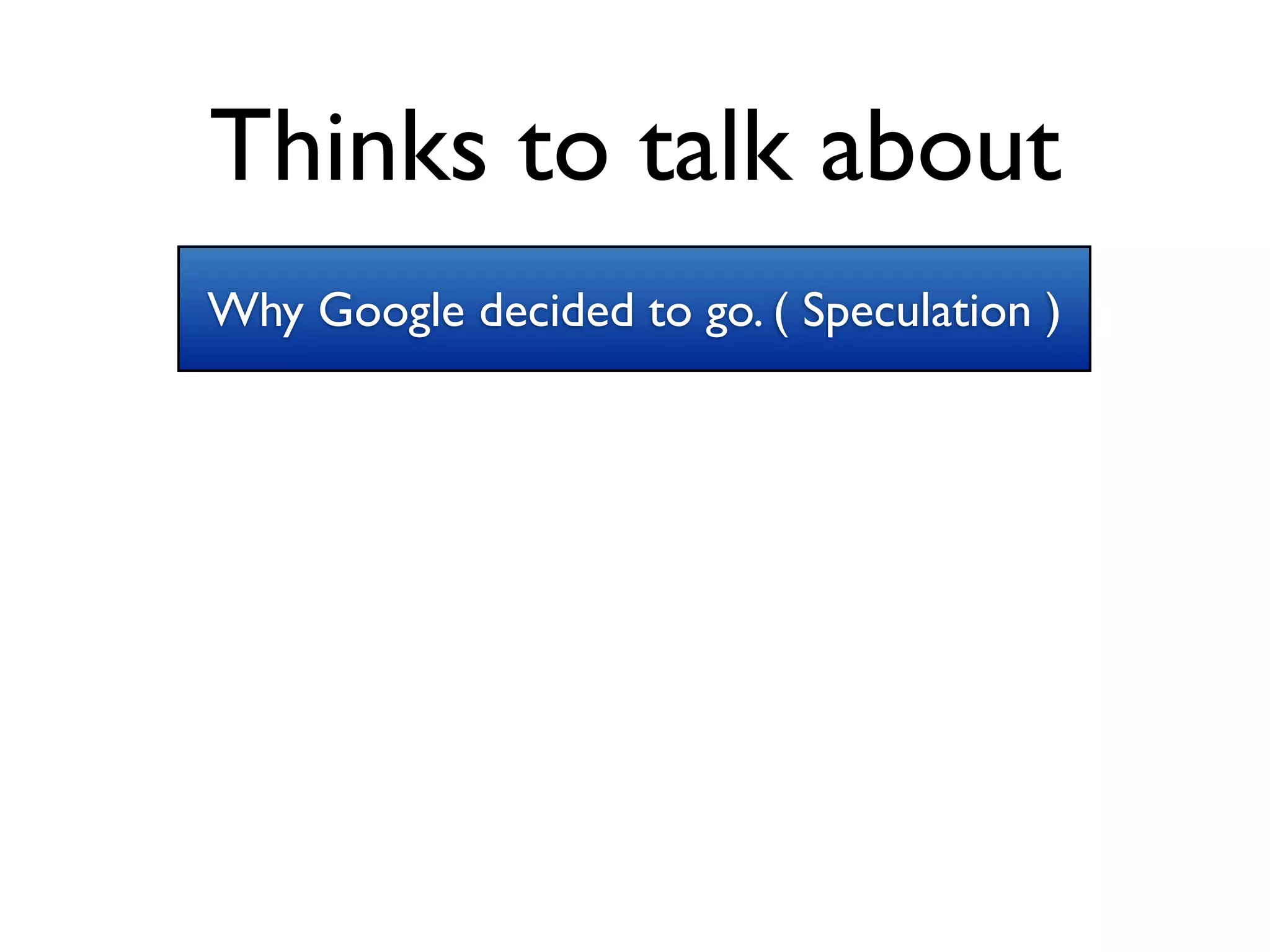 Thinks to talk about
Why Google decided to go. ( Speculation )
 