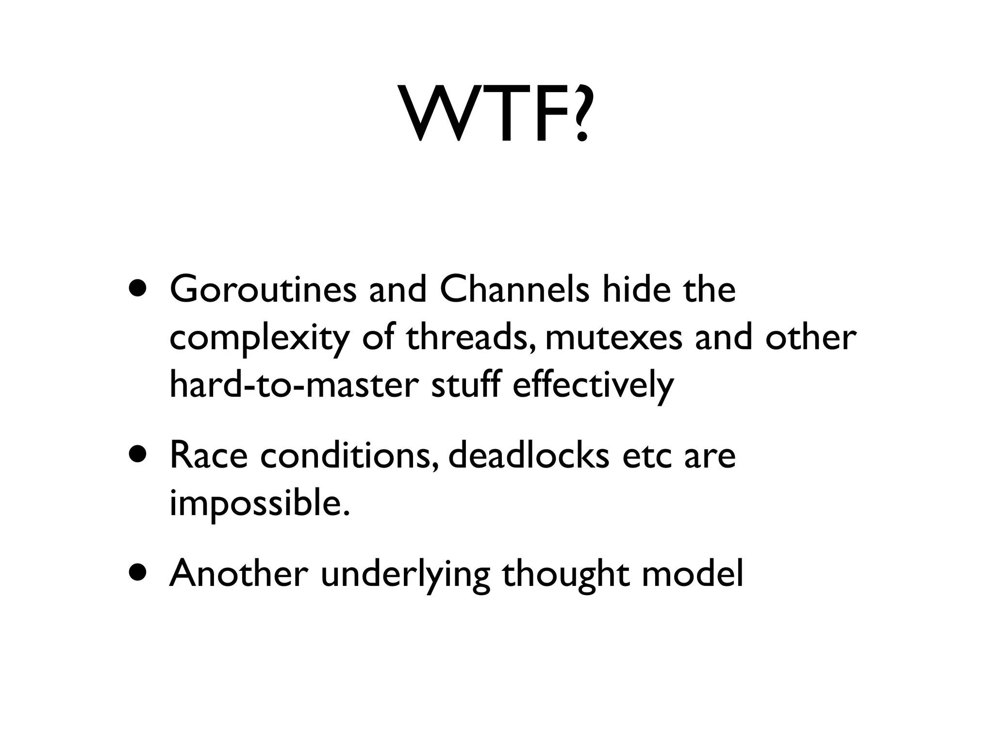 WTF?

• Goroutines and Channels hide the
  complexity of threads, mutexes and other
  hard-to-master stuff effectively
• Race conditions, deadlocks etc are
  impossible.
• Another underlying thought model
 