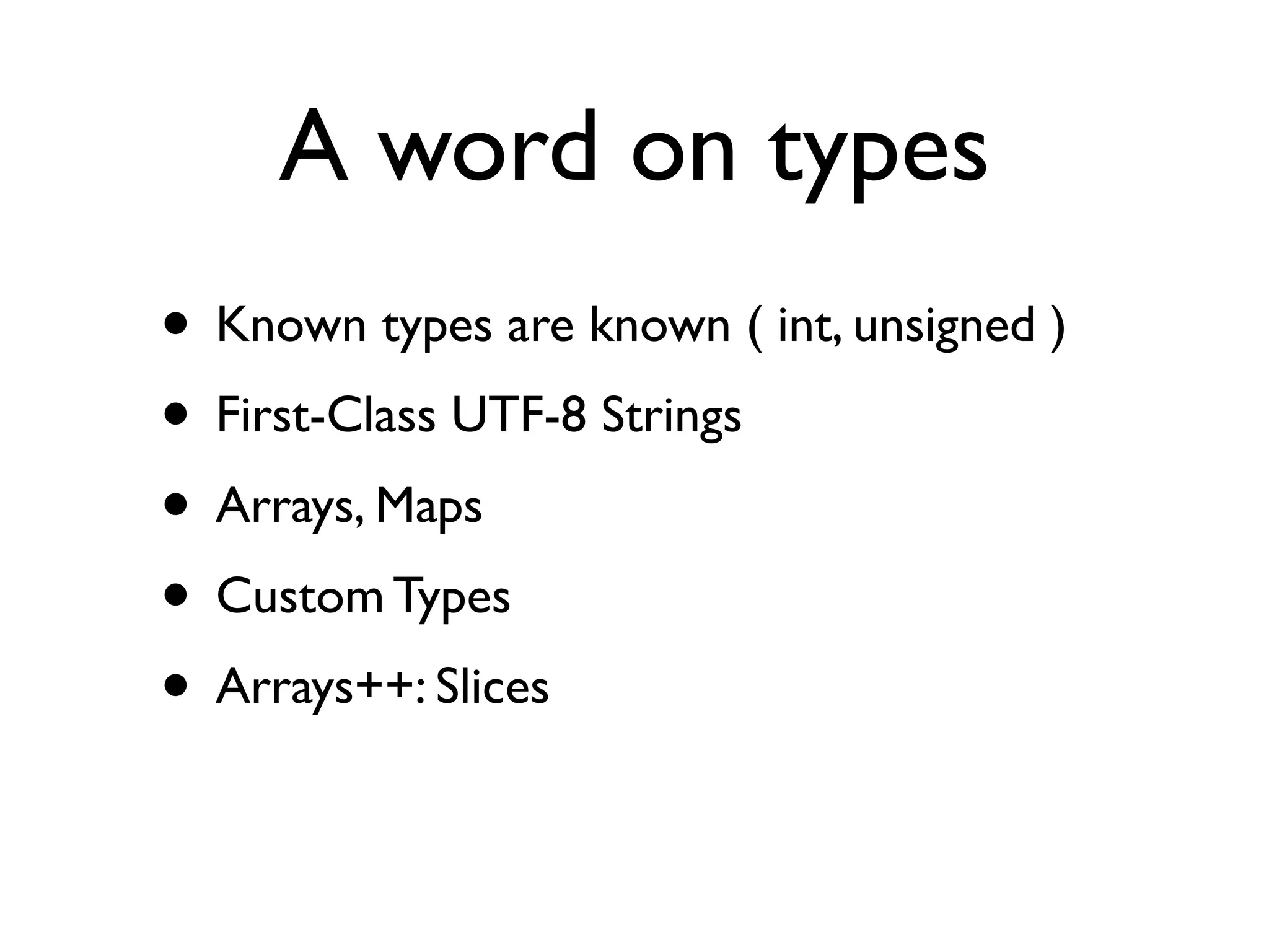 A word on types
• Known types are known ( int, unsigned )
• First-Class UTF-8 Strings
• Arrays, Maps
• Custom Types
• Arrays++: Slices
 