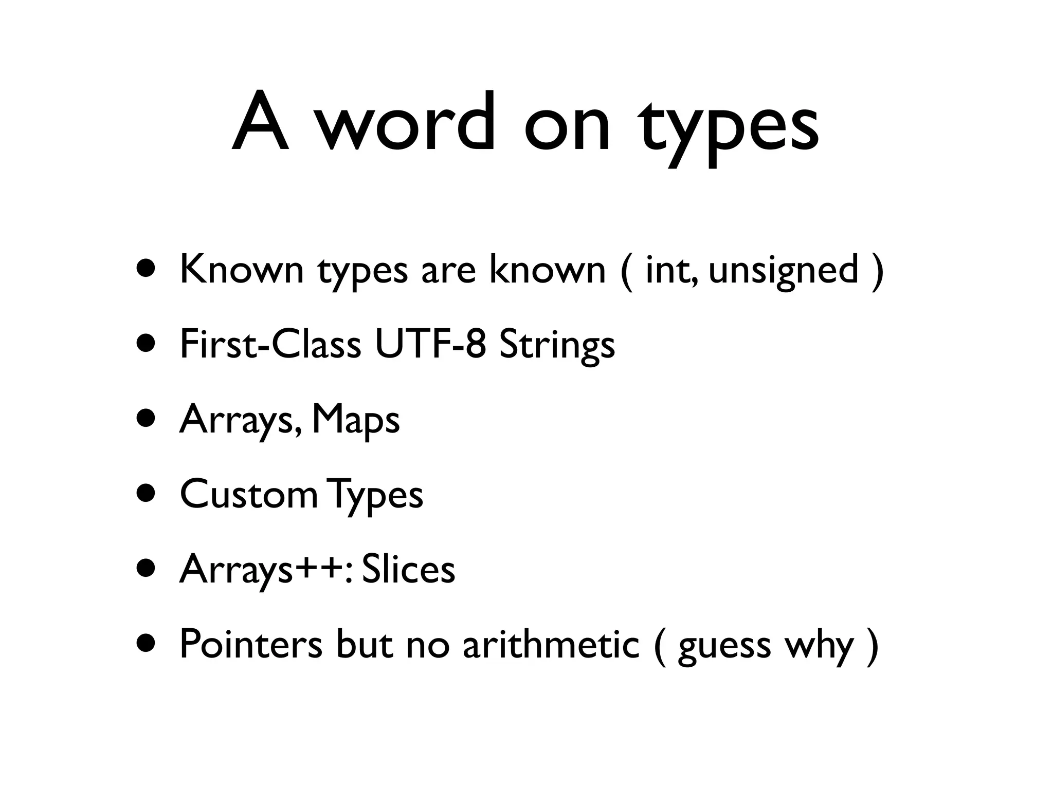 A word on types
• Known types are known ( int, unsigned )
• First-Class UTF-8 Strings
• Arrays, Maps
• Custom Types
• Arrays++: Slices
• Pointers but no arithmetic ( guess why )
 