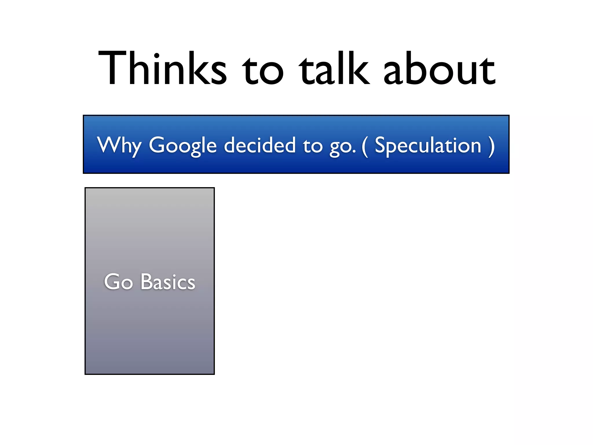 Thinks to talk about
Why Google decided to go. ( Speculation )




Go Basics
 