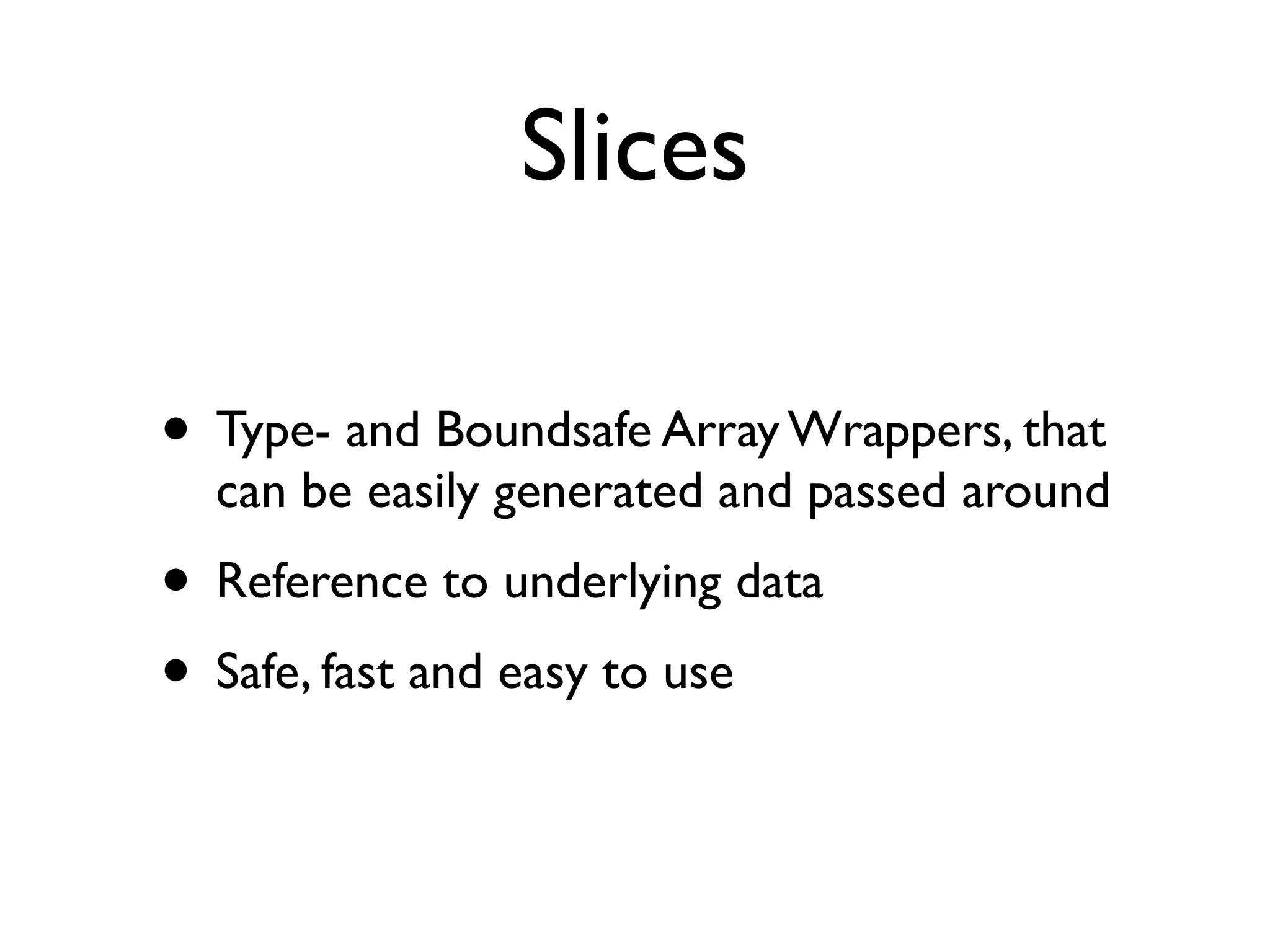 Slices

• Type- and Boundsafe Array Wrappers, that
  can be easily generated and passed around
• Reference to underlying data
• Safe, fast and easy to use
 