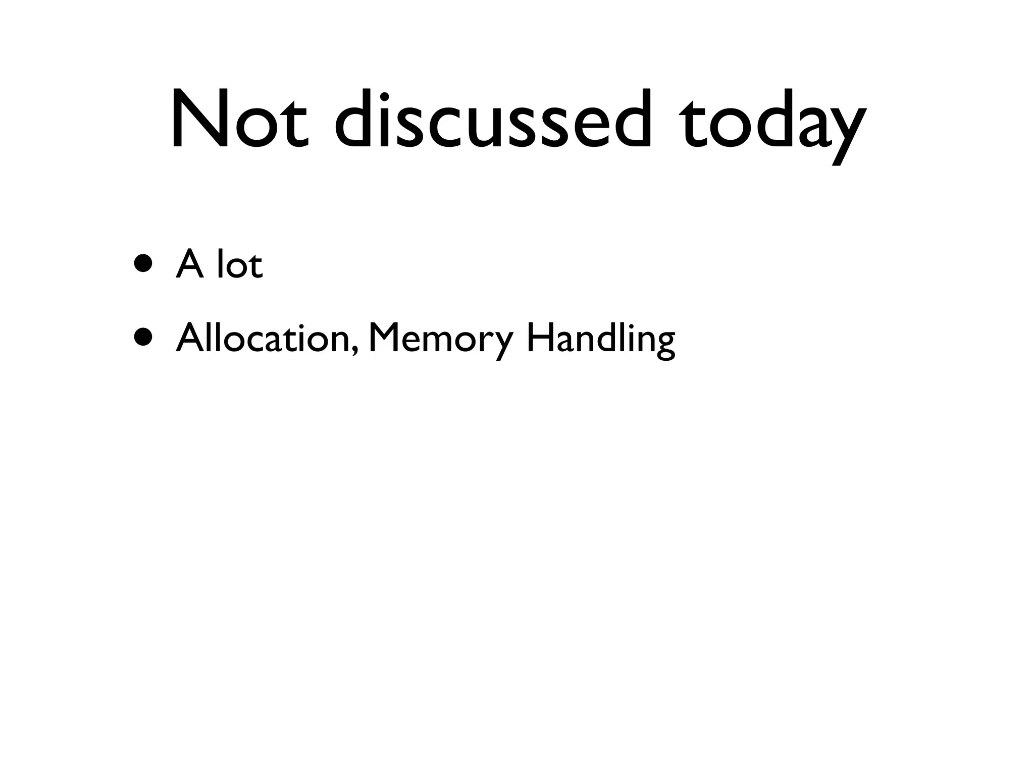 Not discussed today
• A lot
• Allocation, Memory Handling
 