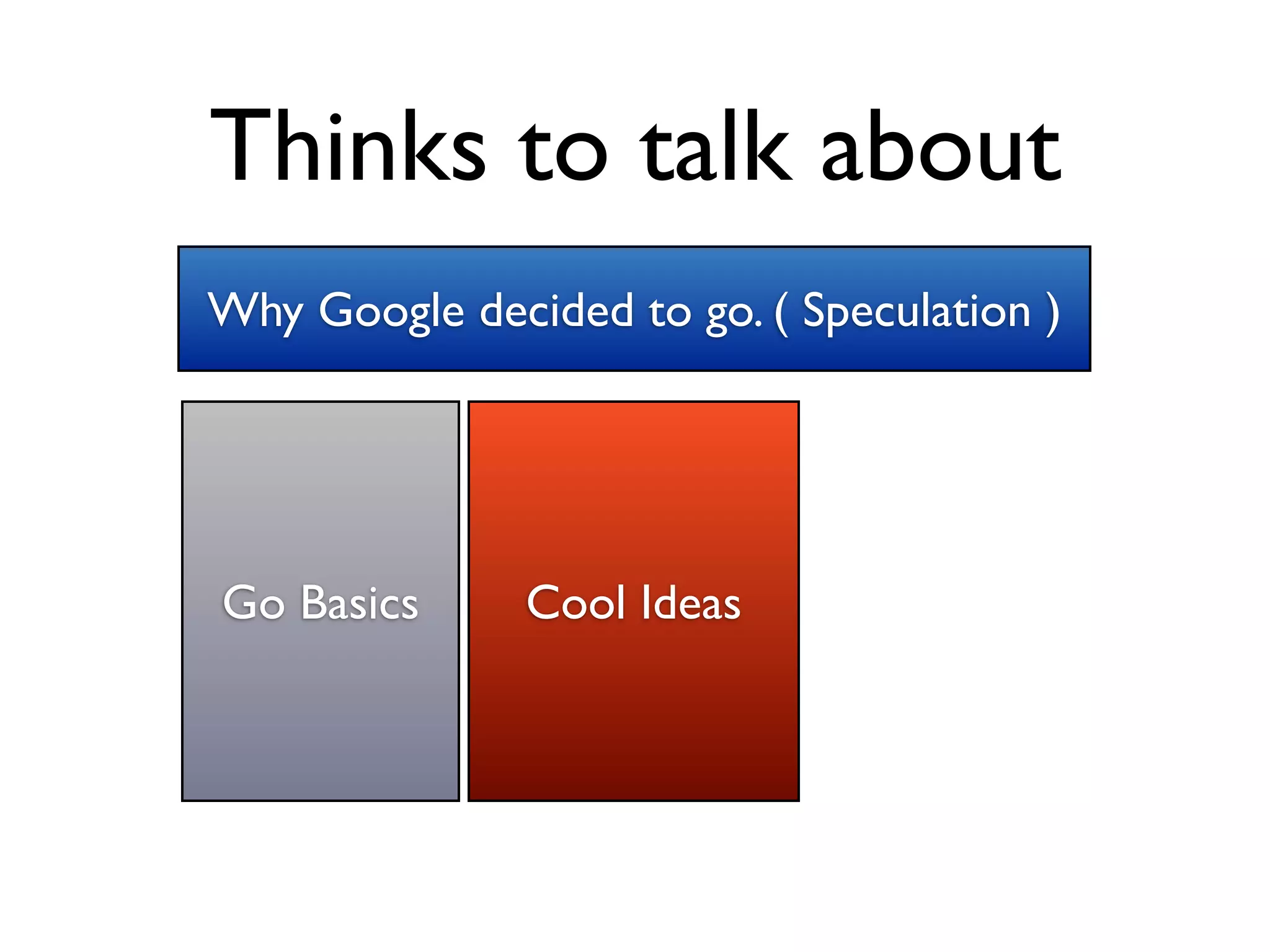 Thinks to talk about
Why Google decided to go. ( Speculation )




Go Basics      Cool Ideas
 