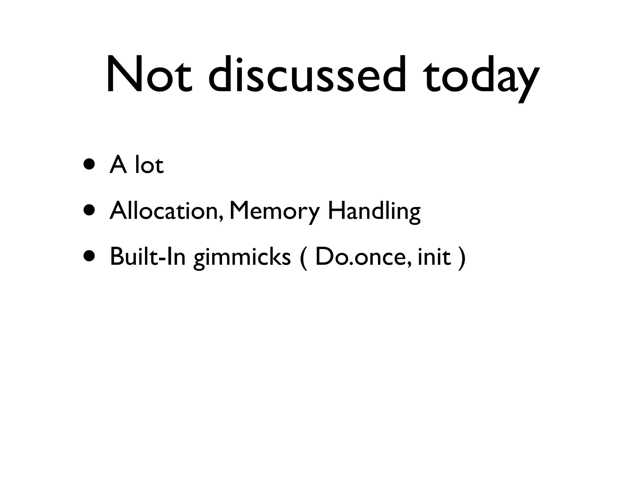 Not discussed today
• A lot
• Allocation, Memory Handling
• Built-In gimmicks ( Do.once, init )
 