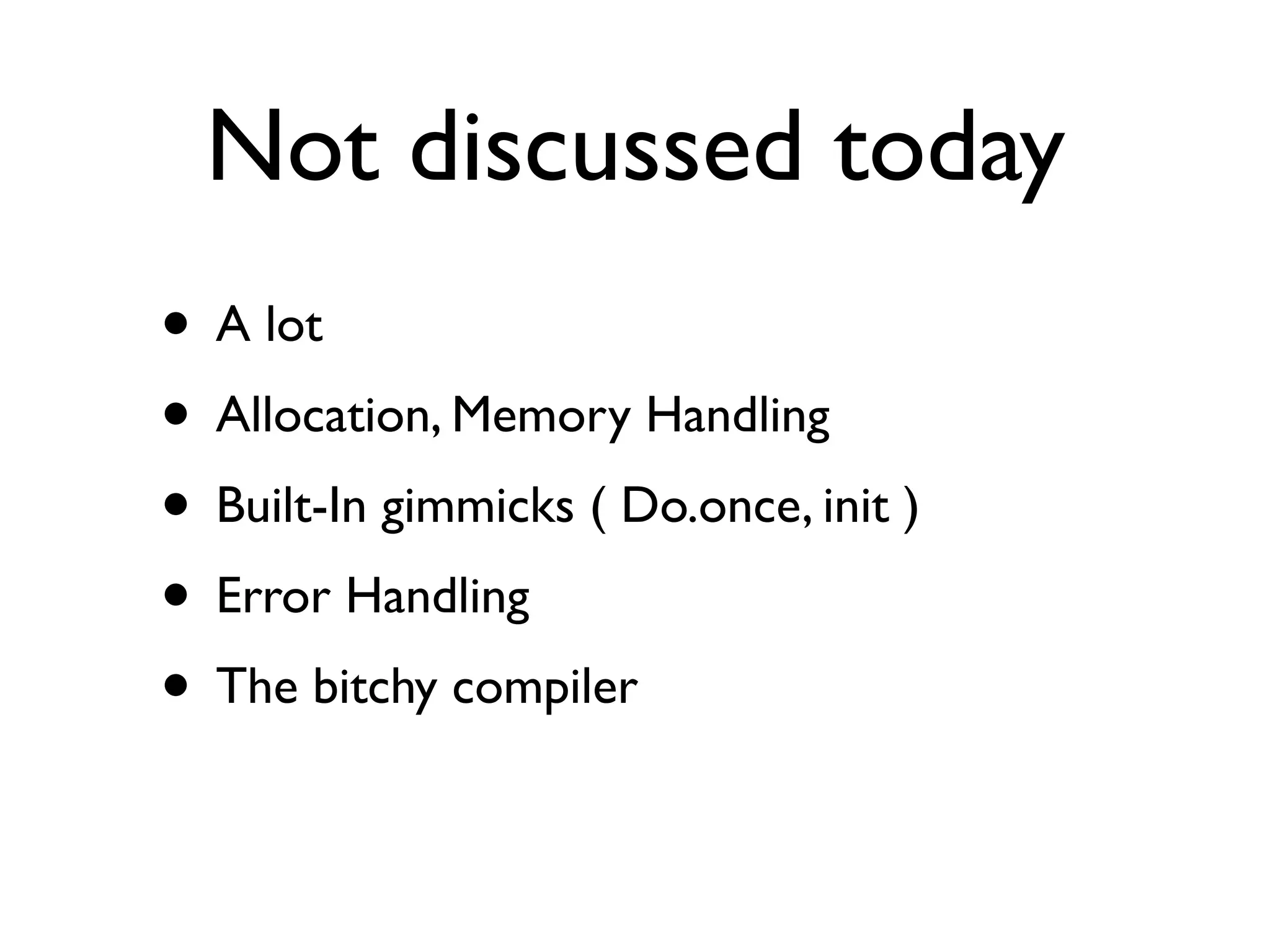Not discussed today
• A lot
• Allocation, Memory Handling
• Built-In gimmicks ( Do.once, init )
• Error Handling
• The bitchy compiler
 