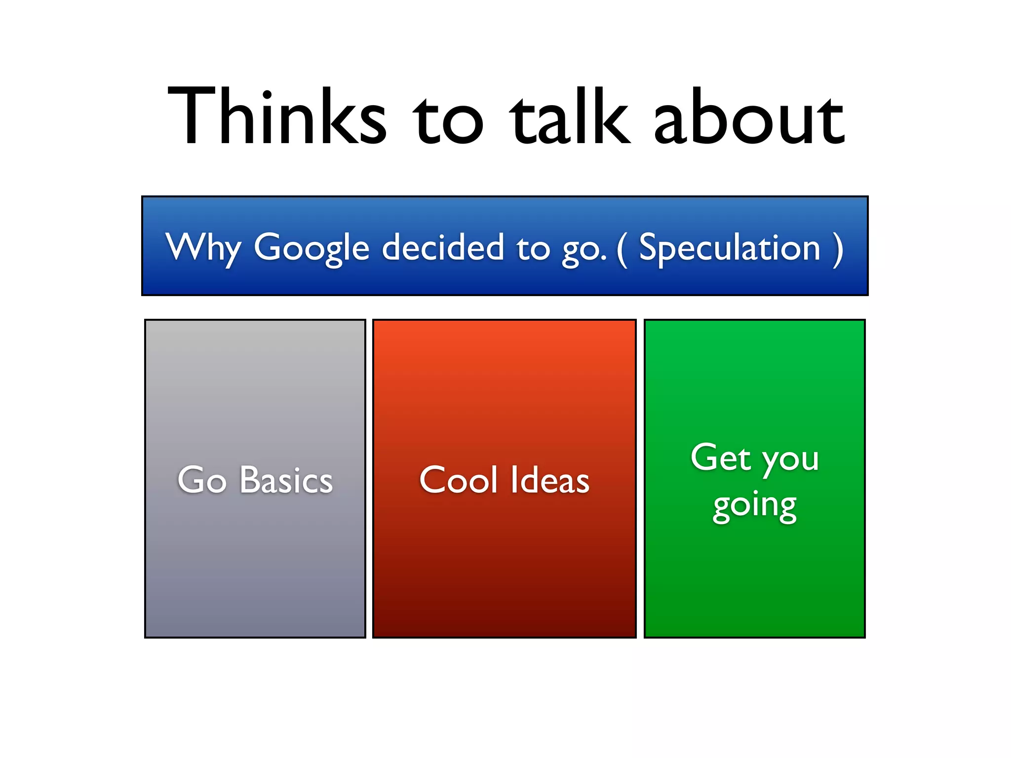 Thinks to talk about
Why Google decided to go. ( Speculation )




                               Get you
Go Basics      Cool Ideas
                                going
 