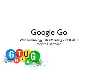 Google Go
Web Technology Talks Meeting - 24.8.2010
          Moritz Haarmann
 