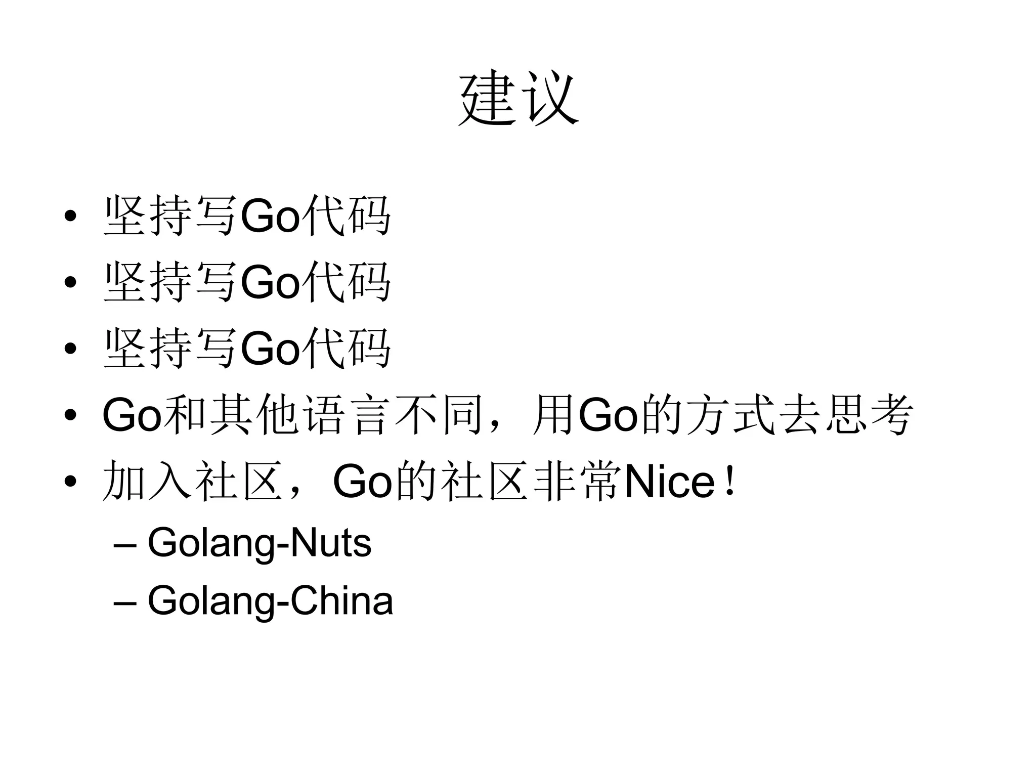 建议
•   坚持写Go代码
•   坚持写Go代码
•   坚持写Go代码
•   Go和其他语言不同，用Go的方式去思考
•   加入社区，Go的社区非常Nice！
    – Golang-Nuts
    – Golang-China
 