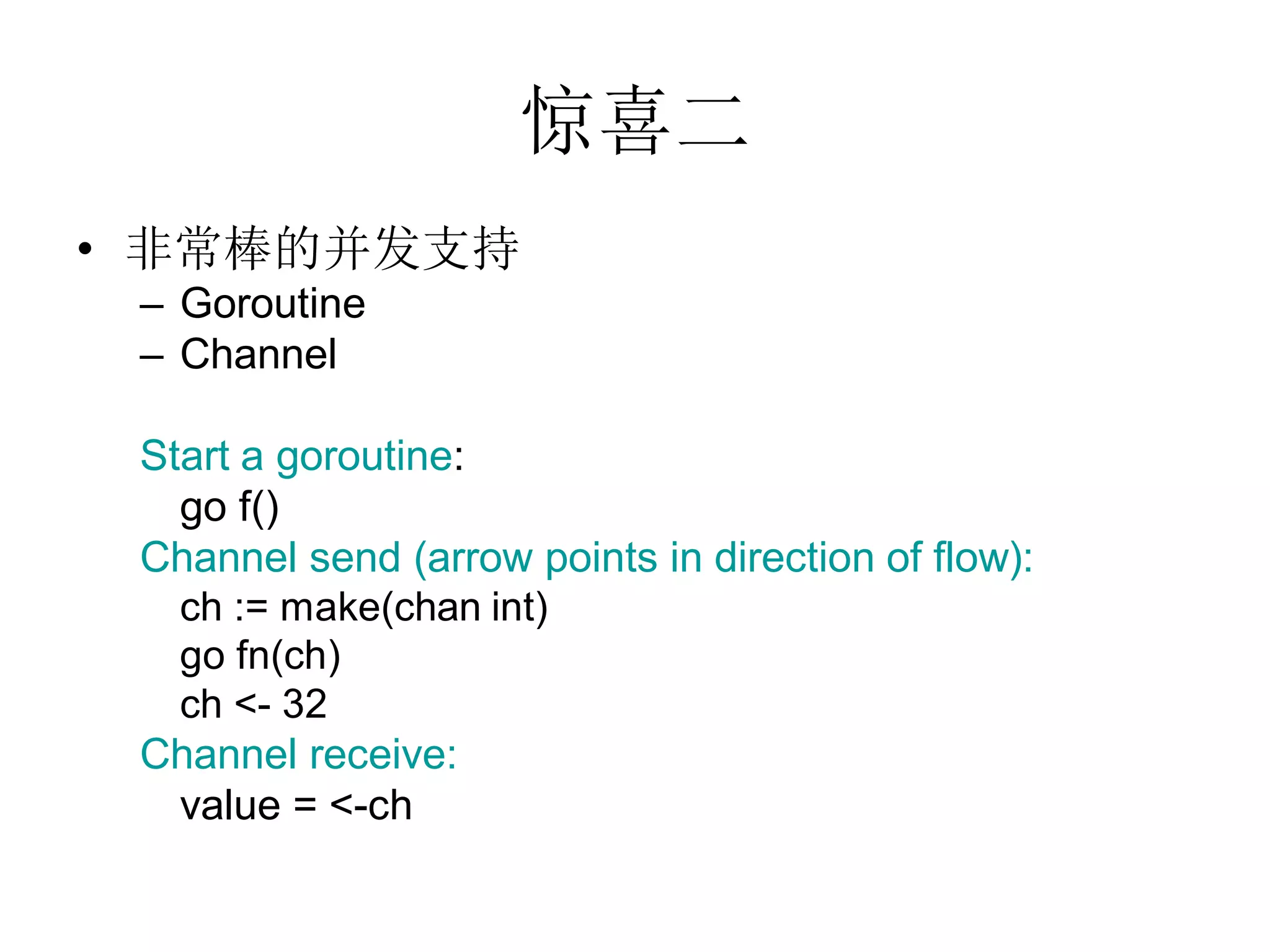 惊喜二
• 非常棒的并发支持
 – Goroutine
 – Channel

 Start a goroutine:
   go f()
 Channel send (arrow points in direction of flow):
   ch := make(chan int)
   go fn(ch)
   ch <- 32
 Channel receive:
   value = <-ch
 