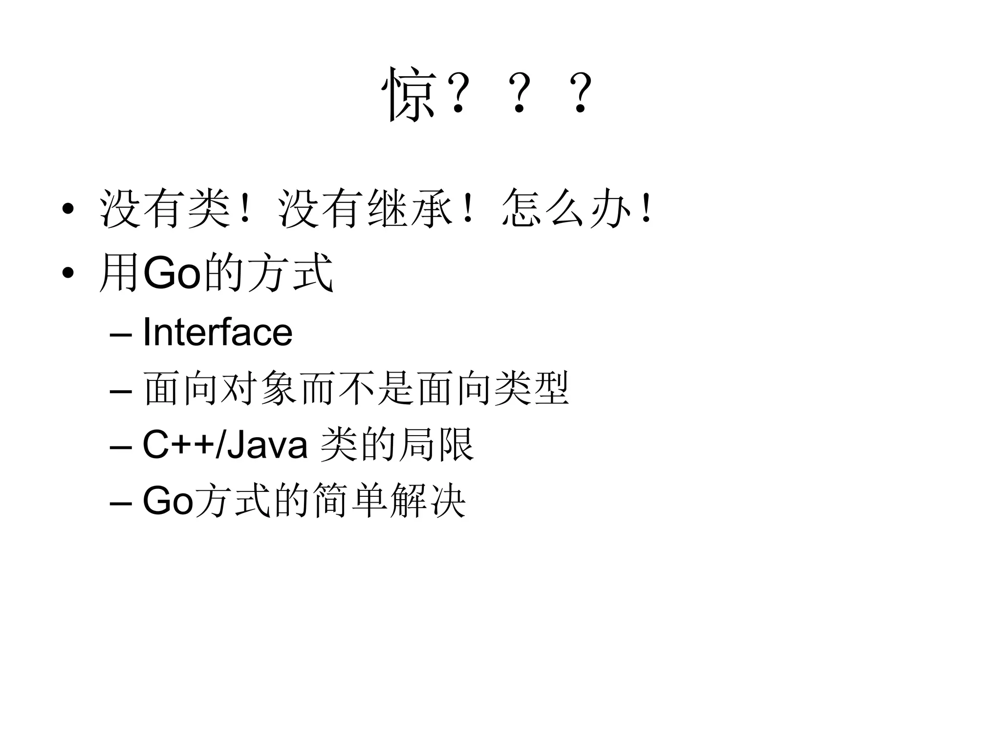 惊？？？
• 没有类！没有继承！怎么办！
• 用Go的方式
 – Interface
 – 面向对象而不是面向类型
 – C++/Java 类的局限
 – Go方式的简单解决
 