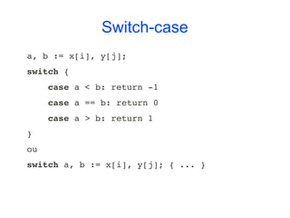 Switch-case
a, b := x[i], y[j];
switch {
    case a < b: return ­1
    case a == b: return 0
    case a > b: return 1
}
ou
switch a, b := x[i], y[j]; { ... }
 