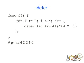 defer
func f() {
    for i := 0; i < 5; i++ {
        defer fmt.Printf("%d ", i)
    }
}
// prints 4 3 2 1 0
 