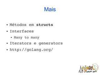 Mais

●   Métodos em structs
●   Interfaces
    ●   Many to many
●   Iterators e generators
●   http://golang.org/
 