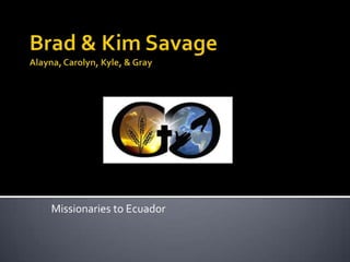 Brad & Kim SavageAlayna, Carolyn, Kyle, & Gray Missionaries to Ecuador 