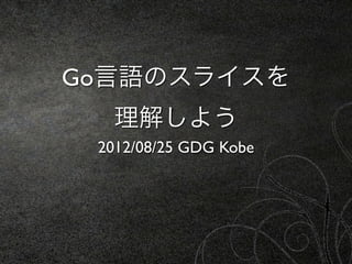 Go言語のスライスを
  理解しよう
 2012/08/25 GDG Kobe
 