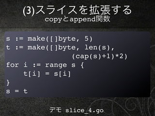 (3)スライスを拡張する
         copyとappend関数

s := make([]byte, 5)
t := make([]byte, len(s),
                (cap(s)+1)*2)
for i :=...