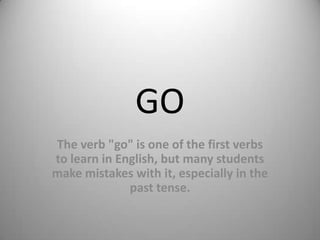GO
The verb "go" is one of the first verbs
to learn in English, but many students
make mistakes with it, especially in the
              past tense.
 