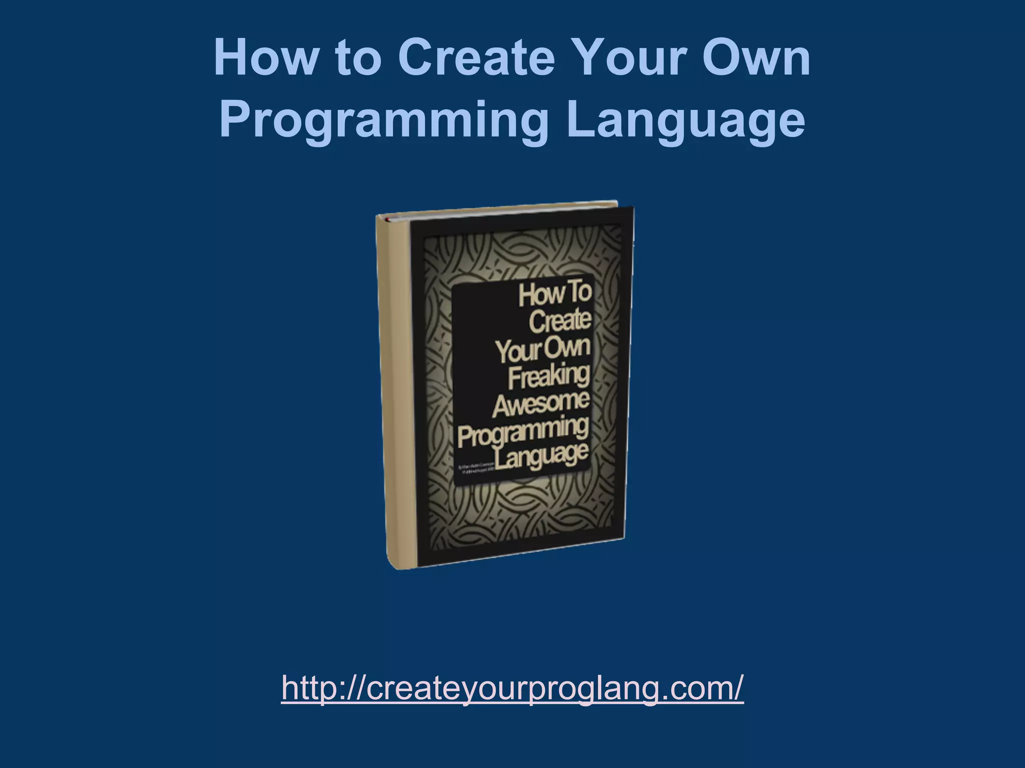 How to Create Your Own
Programming Language

http://createyourproglang.com/

 