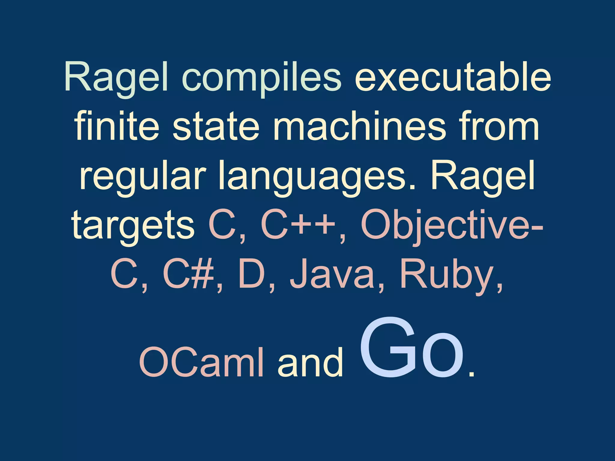 Ragel compiles executable
finite state machines from
regular languages. Ragel
targets C, C++, ObjectiveC, C#, D, Java, Ruby,
OCaml and

Go.

 