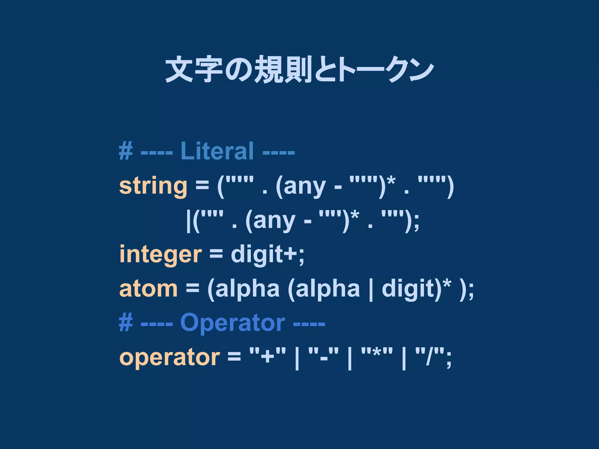 文字の規則とトークン
# ---- Literal ---string = ("'" . (any - "'")* . "'")
　　　　|('"' . (any - '"')* . '"');
integer = digit+;
atom = (alpha (alpha | digit)* );
# ---- Operator ---operator = "+" | "-" | "*" | "/";

 