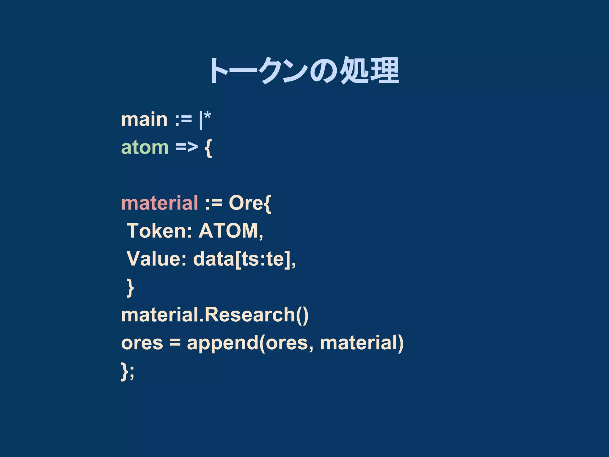 トークンの処理
main := |*
atom => {
material := Ore{
Token: ATOM,
Value: data[ts:te],
}
material.Research()
ores = append(ores, material)
};

 