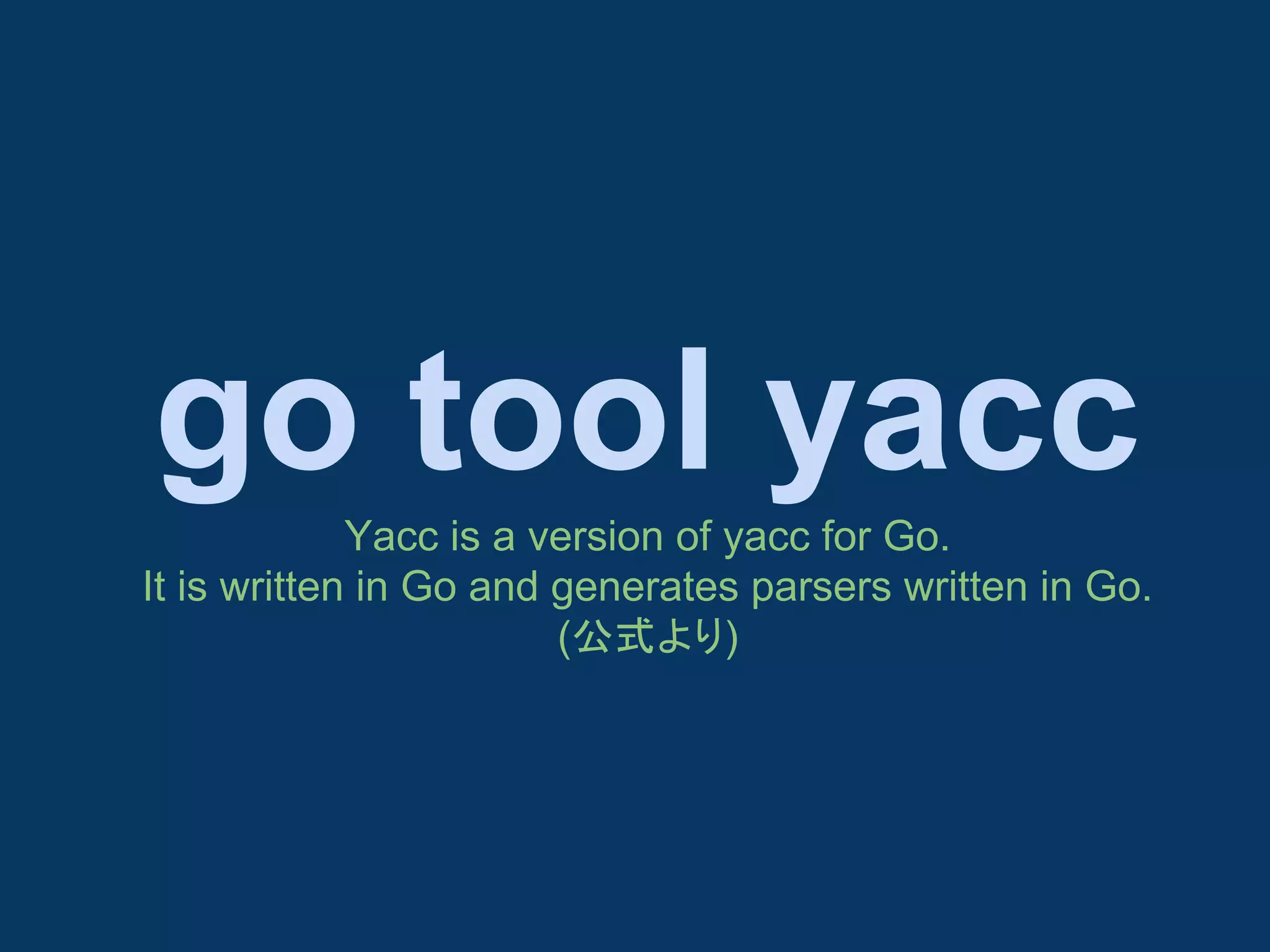 go tool yacc
Yacc is a version of yacc for Go.
It is written in Go and generates parsers written in Go.
(公式より)

 