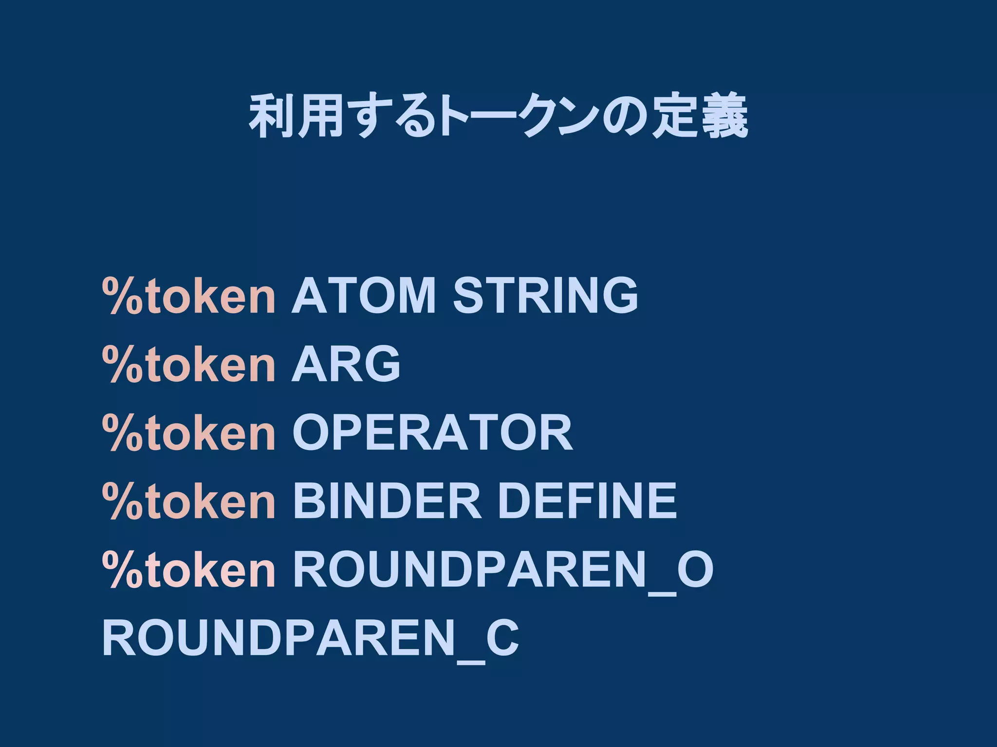 利用するトークンの定義

%token ATOM STRING
%token ARG
%token OPERATOR
%token BINDER DEFINE
%token ROUNDPAREN_O
ROUNDPAREN_C

 