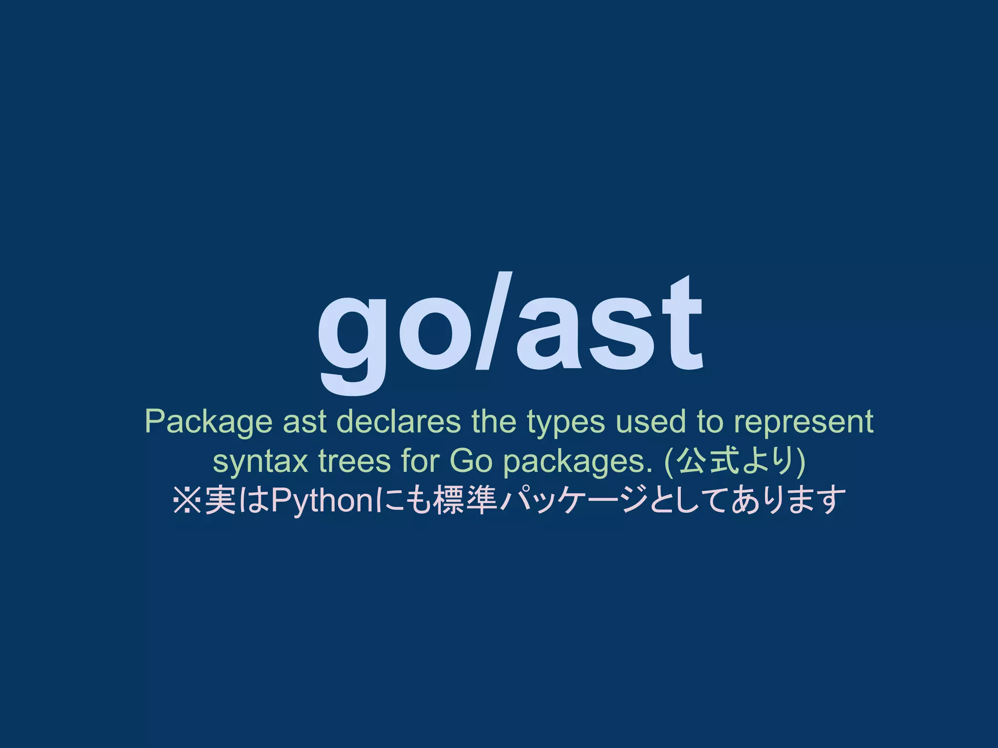 go/ast
Package ast declares the types used to represent
syntax trees for Go packages. (公式より)
※実はPythonにも標準パッケージとしてあります

 