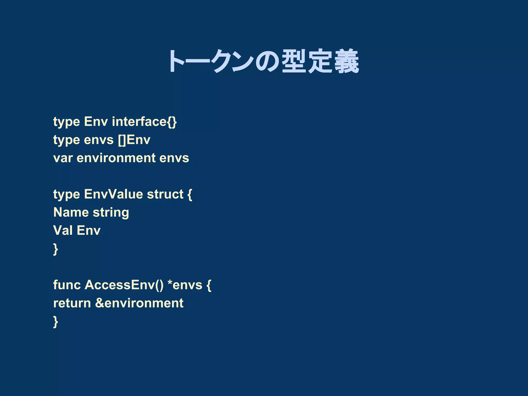 トークンの型定義
type Env interface{}
type envs []Env
var environment envs
type EnvValue struct {
Name string
Val Env
}
func AccessEnv() *envs {
return &environment
}

 