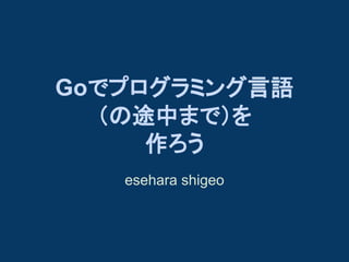 Goでプログラミング言語
（の途中まで）を
作ろう
esehara shigeo

 