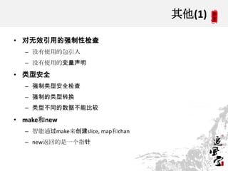 其他(1)
• 对无效引用的强制性检查
– 没有使用的包引入
– 没有使用的变量声明
• 类型安全
– 强制类型安全检查
– 强制的类型转换
– 类型不同的数据不能比较
• make和new
– 智能通过make来创建slice, map和chan
– new返回的是一个指针
 