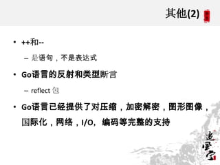 其他(2)
• ++和--
– 是语句，不是表达式
• Go语言的反射和类型断言
– reflect 包
• Go语言已经提供了对压缩，加密解密，图形图像，
国际化，网络，I/O，编码等完整的支持
 