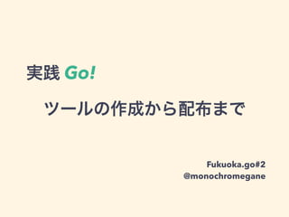 ツールの作成から配布まで
Fukuoka.go#2
@monochromegane
実践 Go!
 