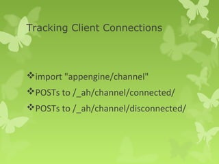Tracking Client Connections 
import "appengine/channel" 
POSTs to /_ah/channel/connected/ 
POSTs to /_ah/channel/disconnected/ 
 