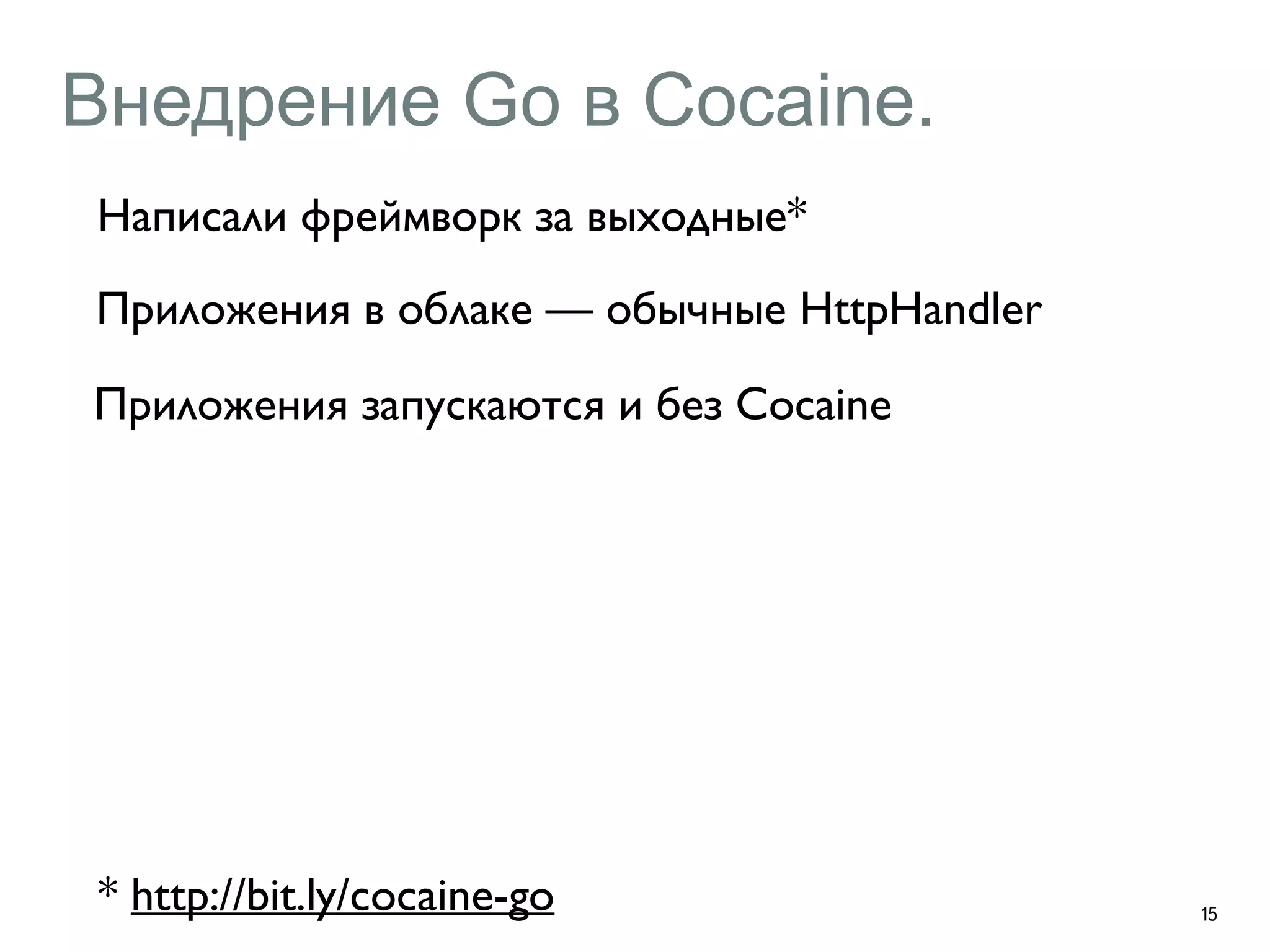 Внедрение Go в Cocaine. 
Написали фреймворк за выходные* 
Приложения в облаке — обычные HttpHandler 
Приложения запускаются и без Cocaine 
15 * http://bit.ly/cocaine-go 
 